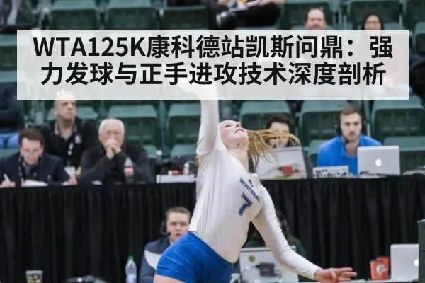 WTA125K康科德站凯斯问鼎：强力发球与正手进攻技术深度剖析