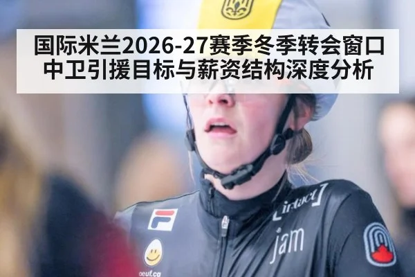 国际米兰2026-27赛季冬季转会窗口中卫引援目标与薪资结构深度分析